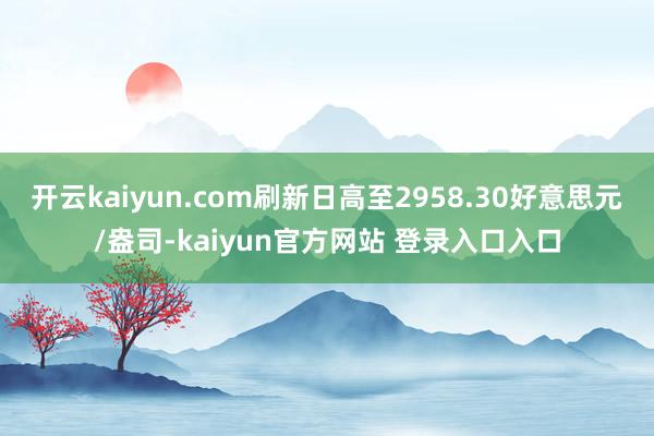 开云kaiyun.com刷新日高至2958.30好意思元/盎司-kaiyun官方网站 登录入口入口