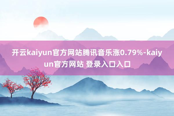 开云kaiyun官方网站腾讯音乐涨0.79%-kaiyun官方网站 登录入口入口