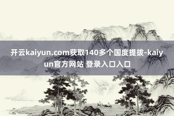 开云kaiyun.com获取140多个国度提拔-kaiyun官方网站 登录入口入口