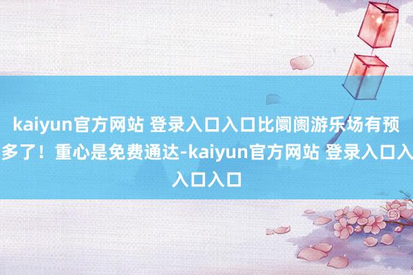 kaiyun官方网站 登录入口入口比阛阓游乐场有预见多了！重心是免费通达-kaiyun官方网站 登录入口入口