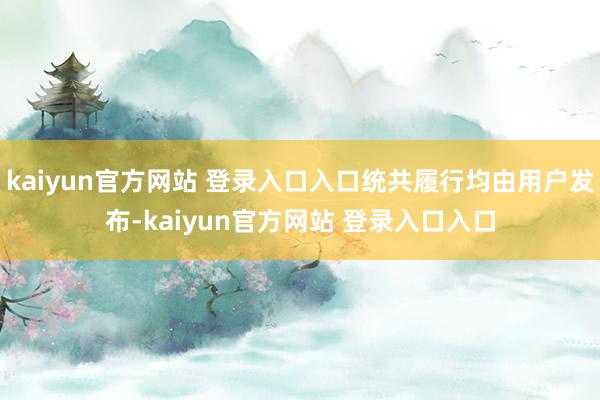 kaiyun官方网站 登录入口入口统共履行均由用户发布-kaiyun官方网站 登录入口入口