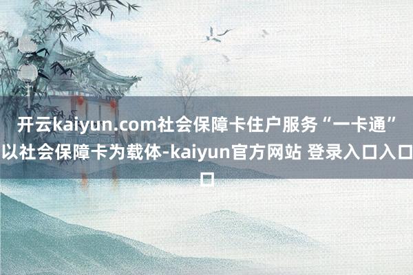 开云kaiyun.com社会保障卡住户服务“一卡通”以社会保障卡为载体-kaiyun官方网站 登录入口入口