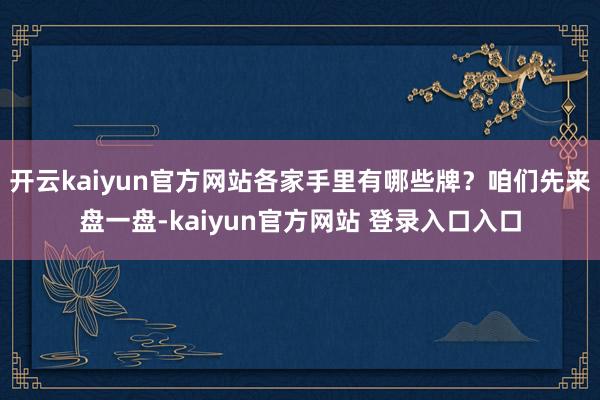 开云kaiyun官方网站各家手里有哪些牌？咱们先来盘一盘-kaiyun官方网站 登录入口入口