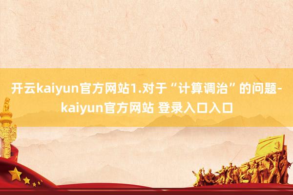 开云kaiyun官方网站1.对于“计算调治”的问题-kaiyun官方网站 登录入口入口