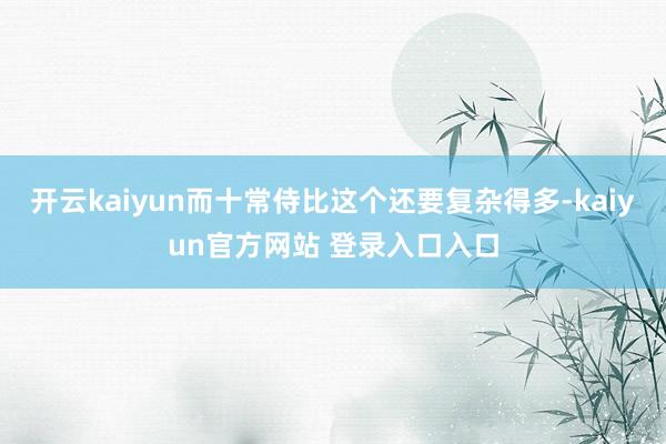 开云kaiyun而十常侍比这个还要复杂得多-kaiyun官方网站 登录入口入口