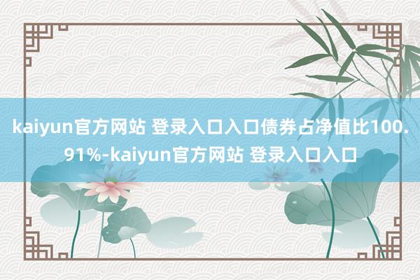 kaiyun官方网站 登录入口入口债券占净值比100.91%-kaiyun官方网站 登录入口入口
