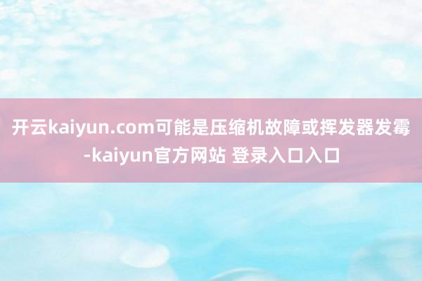 开云kaiyun.com可能是压缩机故障或挥发器发霉-kaiyun官方网站 登录入口入口