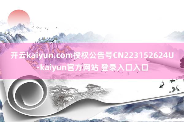 开云kaiyun.com授权公告号CN223152624U-kaiyun官方网站 登录入口入口