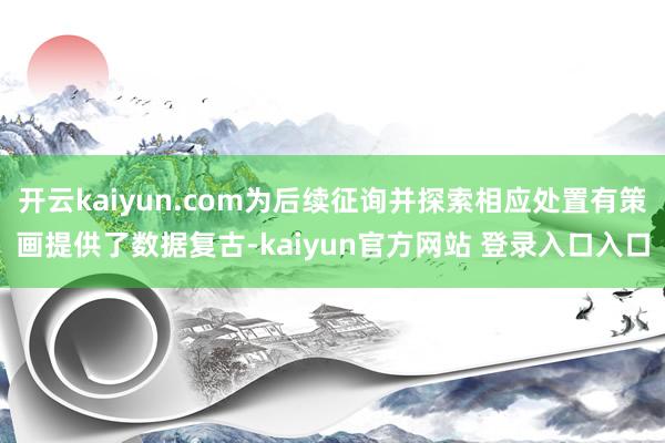 开云kaiyun.com为后续征询并探索相应处置有策画提供了数据复古-kaiyun官方网站 登录入口入口