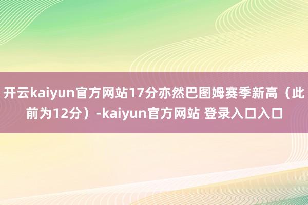 开云kaiyun官方网站17分亦然巴图姆赛季新高（此前为12分）-kaiyun官方网站 登录入口入口