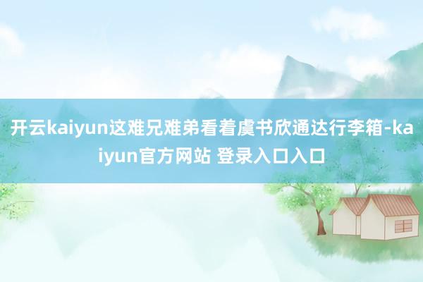 开云kaiyun这难兄难弟看着虞书欣通达行李箱-kaiyun官方网站 登录入口入口