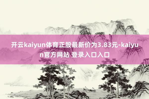 开云kaiyun体育正股最新价为3.83元-kaiyun官方网站 登录入口入口