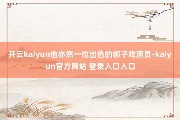 开云kaiyun他亦然一位出色的梆子戏演员-kaiyun官方网站 登录入口入口