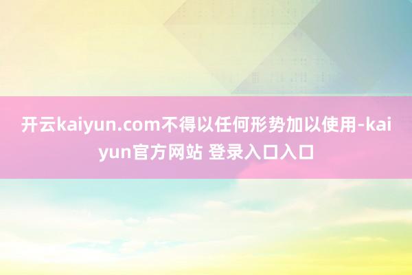 开云kaiyun.com不得以任何形势加以使用-kaiyun官方网站 登录入口入口