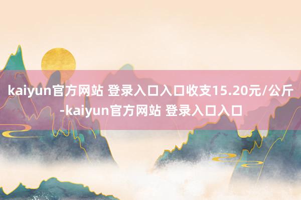 kaiyun官方网站 登录入口入口收支15.20元/公斤-kaiyun官方网站 登录入口入口