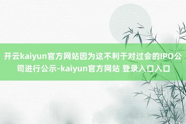 开云kaiyun官方网站因为这不利于对过会的IPO公司进行公示-kaiyun官方网站 登录入口入口