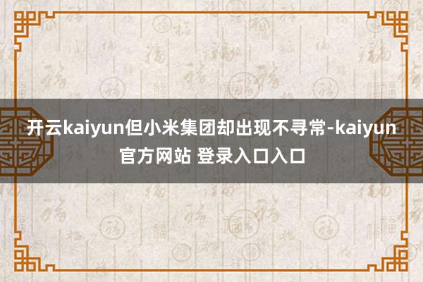 开云kaiyun　　但小米集团却出现不寻常-kaiyun官方网站 登录入口入口