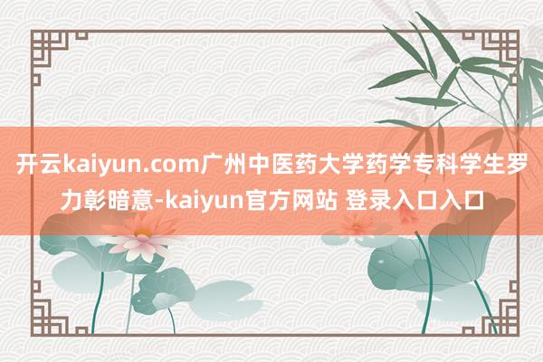开云kaiyun.com广州中医药大学药学专科学生罗力彰暗意-kaiyun官方网站 登录入口入口