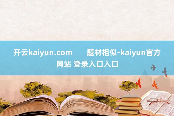 开云kaiyun.com       题材相似-kaiyun官方网站 登录入口入口