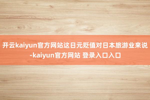 开云kaiyun官方网站这日元贬值对日本旅游业来说-kaiyun官方网站 登录入口入口