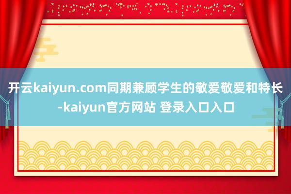 开云kaiyun.com同期兼顾学生的敬爱敬爱和特长-kaiyun官方网站 登录入口入口