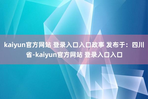kaiyun官方网站 登录入口入口政事 发布于：四川省-kaiyun官方网站 登录入口入口