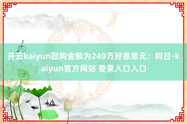 开云kaiyun回购金额为240万好意思元；同日-kaiyun官方网站 登录入口入口