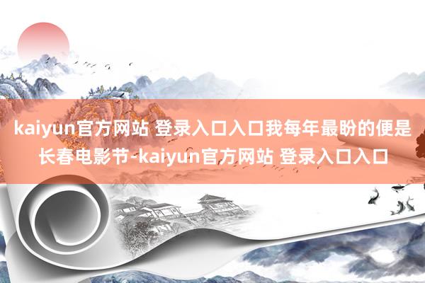 kaiyun官方网站 登录入口入口我每年最盼的便是长春电影节-kaiyun官方网站 登录入口入口