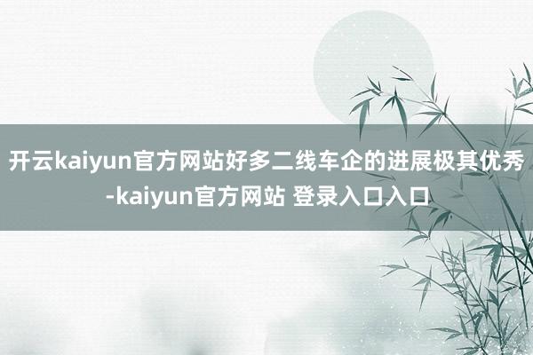 开云kaiyun官方网站好多二线车企的进展极其优秀-kaiyun官方网站 登录入口入口