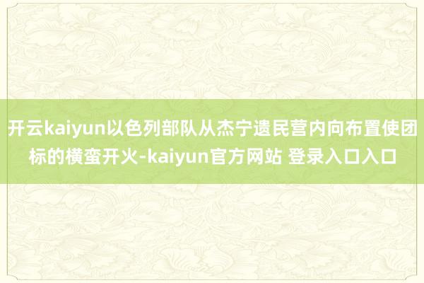开云kaiyun以色列部队从杰宁遗民营内向布置使团标的横蛮开火-kaiyun官方网站 登录入口入口