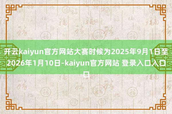 开云kaiyun官方网站大赛时候为2025年9月1日至2026年1月10日-kaiyun官方网站 登录入口入口