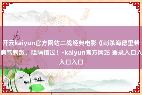 开云kaiyun官方网站二战经典电影《刺杀海徳里希》病笃刺激，阻隔错过！-kaiyun官方网站 登录入口入口