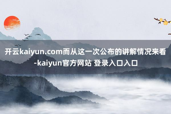 开云kaiyun.com而从这一次公布的讲解情况来看-kaiyun官方网站 登录入口入口