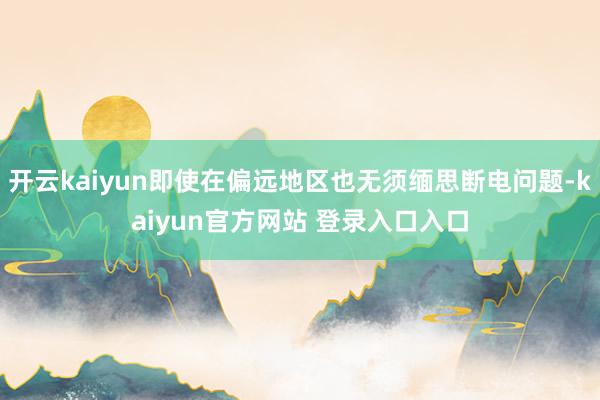 开云kaiyun即使在偏远地区也无须缅思断电问题-kaiyun官方网站 登录入口入口