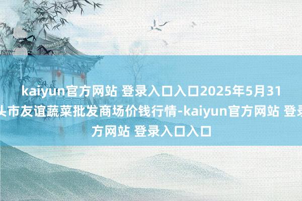 kaiyun官方网站 登录入口入口2025年5月31日内蒙包头市友谊蔬菜批发商场价钱行情-kaiyun官方网站 登录入口入口