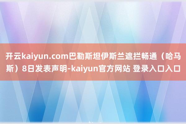 开云kaiyun.com巴勒斯坦伊斯兰遮拦畅通（哈马斯）8日发表声明-kaiyun官方网站 登录入口入口