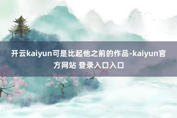 开云kaiyun可是比起他之前的作品-kaiyun官方网站 登录入口入口
