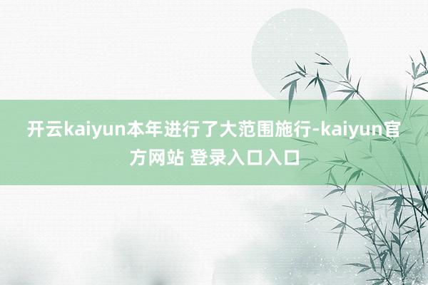 开云kaiyun本年进行了大范围施行-kaiyun官方网站 登录入口入口