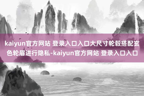 kaiyun官方网站 登录入口入口大尺寸轮毂搭配玄色轮眉进行隐私-kaiyun官方网站 登录入口入口