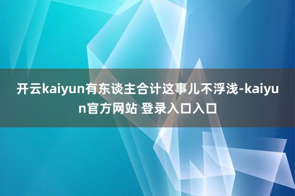 开云kaiyun有东谈主合计这事儿不浮浅-kaiyun官方网站 登录入口入口