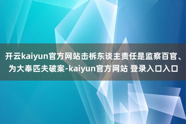 开云kaiyun官方网站击柝东谈主责任是监察百官、为大奉匹夫破案-kaiyun官方网站 登录入口入口