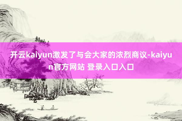 开云kaiyun激发了与会大家的浓烈商议-kaiyun官方网站 登录入口入口