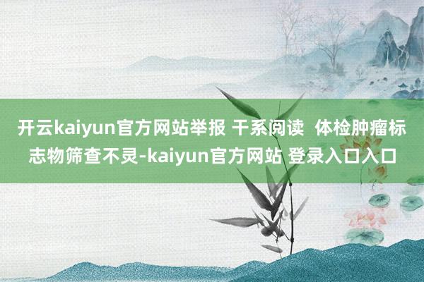 开云kaiyun官方网站举报 干系阅读  体检肿瘤标志物筛查不灵-kaiyun官方网站 登录入口入口