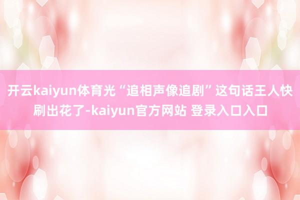 开云kaiyun体育光“追相声像追剧”这句话王人快刷出花了-kaiyun官方网站 登录入口入口
