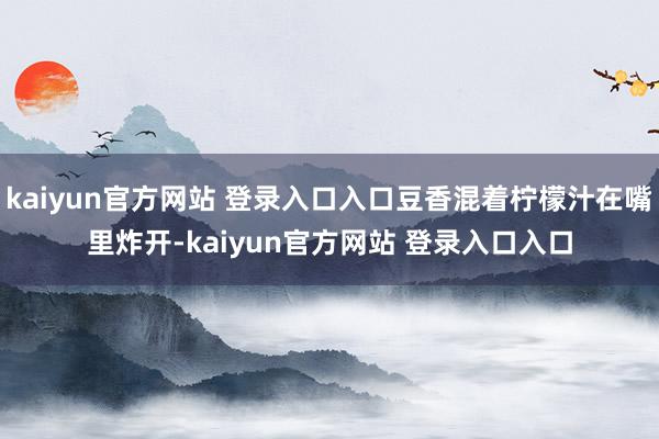 kaiyun官方网站 登录入口入口豆香混着柠檬汁在嘴里炸开-kaiyun官方网站 登录入口入口
