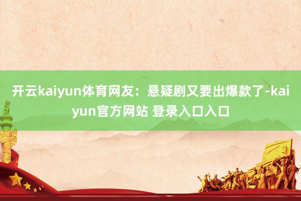 开云kaiyun体育网友：悬疑剧又要出爆款了-kaiyun官方网站 登录入口入口