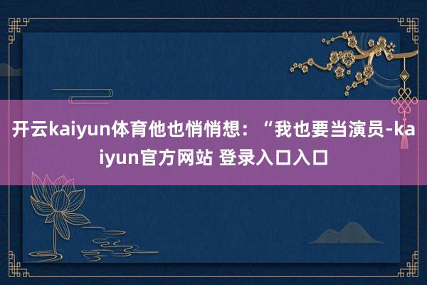 开云kaiyun体育他也悄悄想：“我也要当演员-kaiyun官方网站 登录入口入口