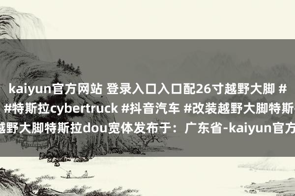 kaiyun官方网站 登录入口入口配26寸越野大脚 #dou是好车 #赛博皮卡 #特斯拉cybertruck #抖音汽车 #改装越野大脚特斯拉dou宽体发布于：广东省-kaiyun官方网站 登录入口入口