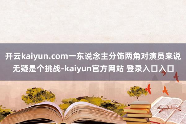 开云kaiyun.com一东说念主分饰两角对演员来说无疑是个挑战-kaiyun官方网站 登录入口入口