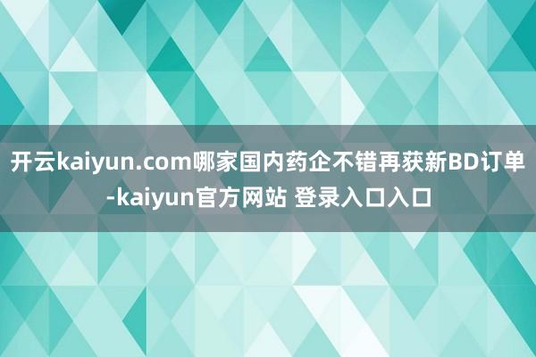 开云kaiyun.com哪家国内药企不错再获新BD订单-kaiyun官方网站 登录入口入口